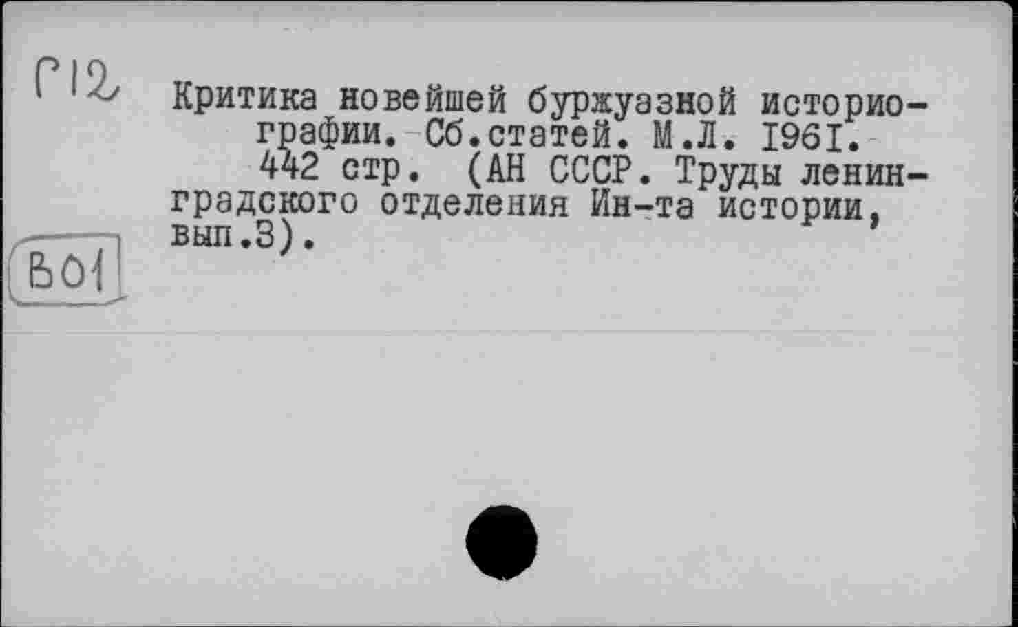 ﻿Критика новейшей буржуазной историографии. Сб.статей. М.Л. 1961.
442 стр. (АН СССР. Труды ленинградского отделения Ин-та истории. вып.З).	'